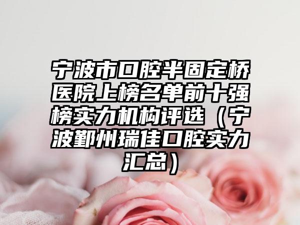 宁波市口腔半固定桥医院上榜名单前十强榜实力机构评选（宁波鄞州瑞佳口腔实力汇总）