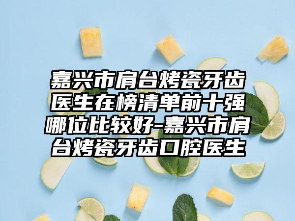 嘉兴市肩台烤瓷牙齿医生在榜清单前十强哪位比较好-嘉兴市肩台烤瓷牙齿口腔医生