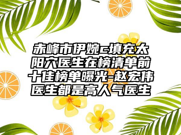 赤峰市伊婉c填充太阳穴医生在榜清单前十佳榜单曝光-赵宏伟医生都是高人气医生