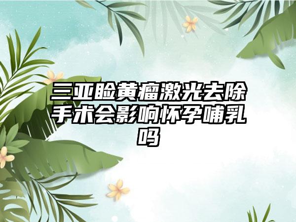 三亚睑黄瘤激光去除手术会影响怀孕哺乳吗