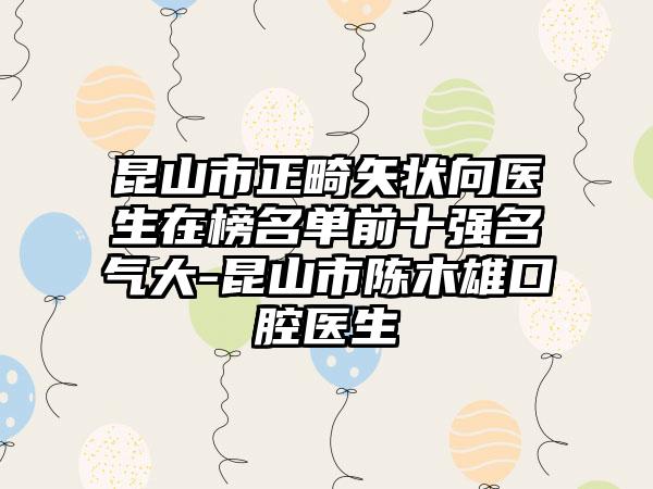 昆山市正畸矢状向医生在榜名单前十强名气大-昆山市陈木雄口腔医生