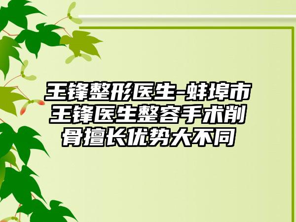 王锋整形医生-蚌埠市王锋医生整容手术削骨擅长优势大不同