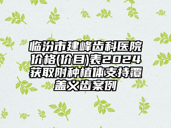 临汾市建峰齿科医院价格(价目)表2024获取附种植体支持覆盖义齿案例