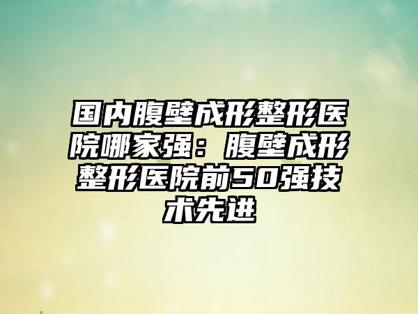 国内腹壁成形整形医院哪家强：腹壁成形整形医院前50强技术先进