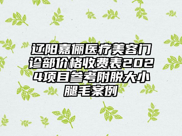 辽阳嘉俪医疗美容门诊部价格收费表2024项目参考附脱大小腿毛案例