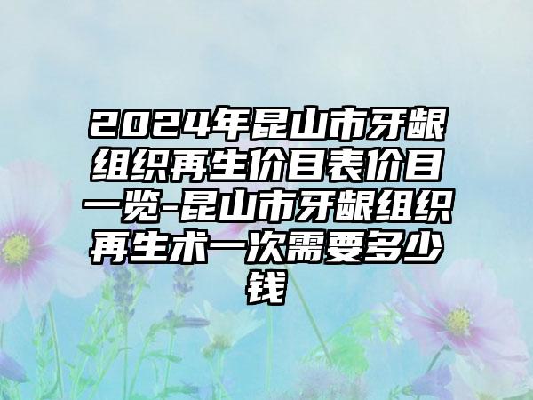 2024年昆山市牙龈组织再生价目表价目一览-昆山市牙龈组织再生术一次需要多少钱