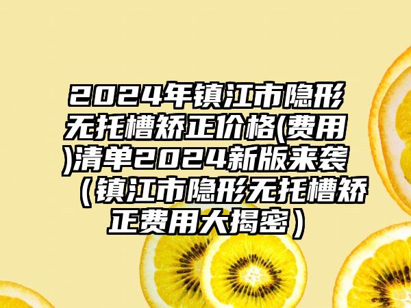 2024年镇江市隐形无托槽矫正价格(费用)清单2024新版来袭（镇江市隐形无托槽矫正费用大揭密）