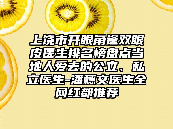 上饶市开眼角逢双眼皮医生排名榜盘点当地人爱去的公立、私立医生-潘穗文医生全网红都推荐