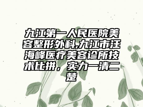 九江第一人民医院美容整形外科,九江市汪海峰医疗美容诊所技术比拼，实力一清二楚