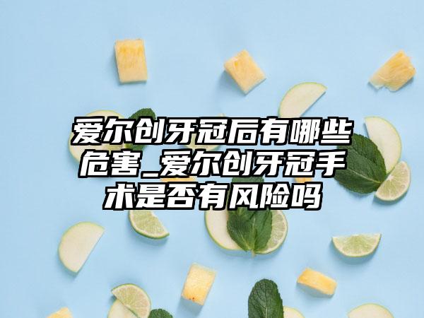 爱尔创牙冠后有哪些危害_爱尔创牙冠手术是否有风险吗