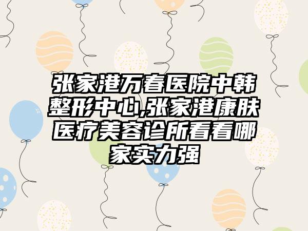 张家港万春医院中韩整形中心,张家港康肤医疗美容诊所看看哪家实力强