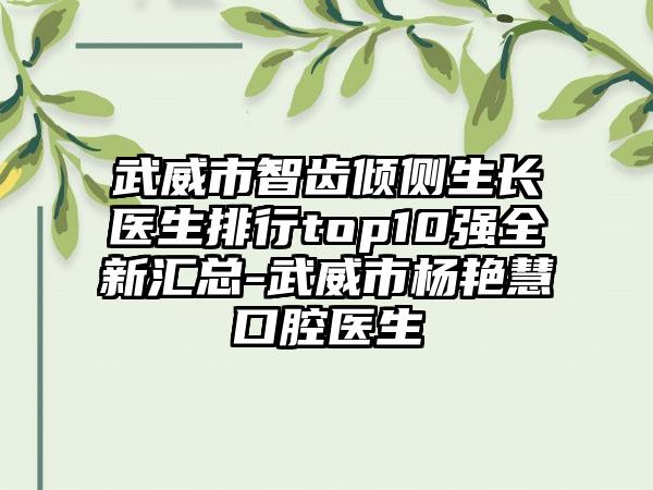 武威市智齿倾侧生长医生排行top10强全新汇总-武威市杨艳慧口腔医生