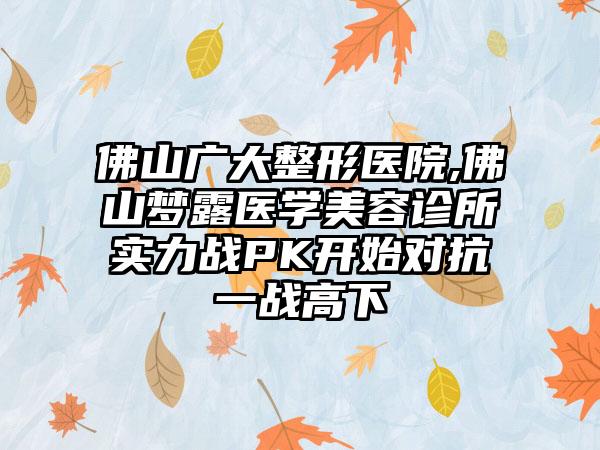 佛山广大整形医院,佛山梦露医学美容诊所实力战PK开始对抗一战高下