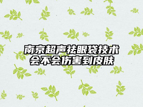 南京超声祛眼袋技术会不会伤害到皮肤