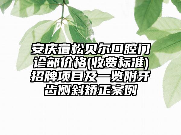 安庆宿松贝尔口腔门诊部价格(收费标准)招牌项目及一览附牙齿侧斜矫正案例