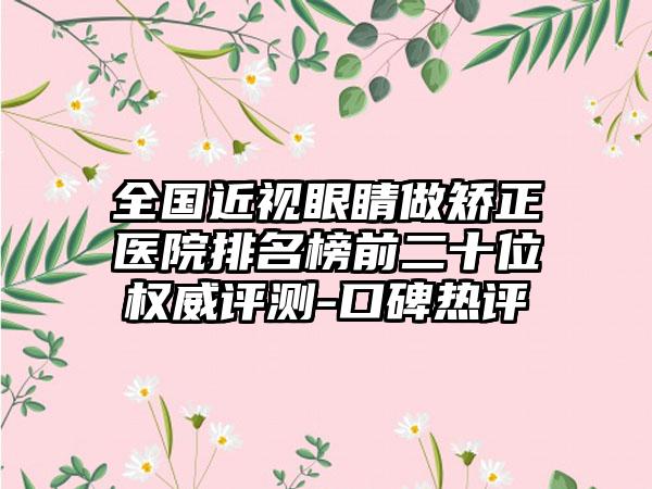 全国近视眼睛做矫正医院排名榜前二十位权威评测-口碑热评