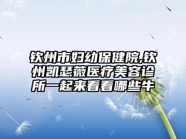 钦州市妇幼保健院,钦州凯瑟薇医疗美容诊所一起来看看哪些牛