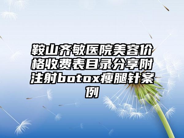 鞍山齐敏医院美容价格收费表目录分享附注射botox瘦腿针案例