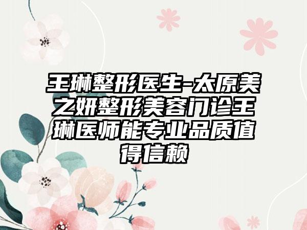 王琳整形医生-太原美之妍整形美容门诊王琳医师能专业品质值得信赖