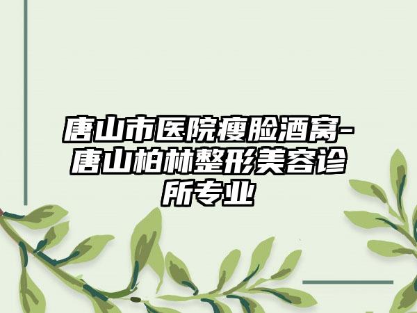 唐山市医院瘦脸酒窝-唐山柏林整形美容诊所专业