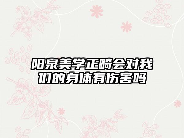 阳泉美学正畸会对我们的身体有伤害吗