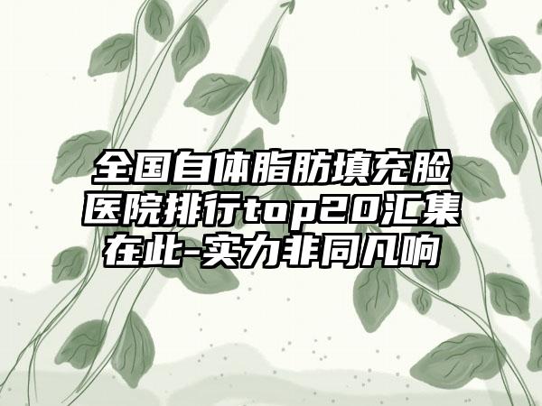 全国自体脂肪填充脸医院排行top20汇集在此-实力非同凡响