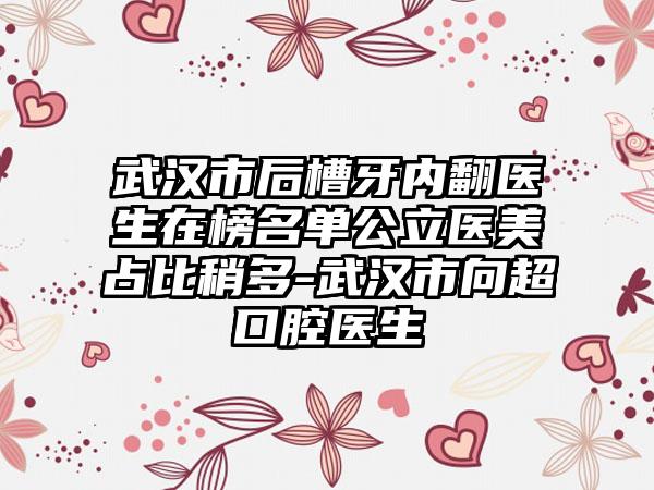 武汉市后槽牙内翻医生在榜名单公立医美占比稍多-武汉市向超口腔医生