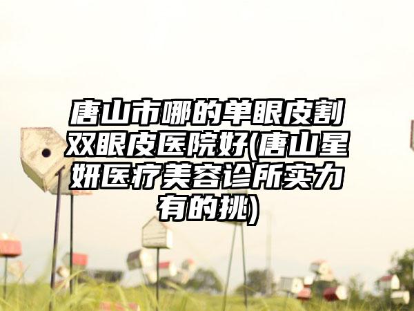 唐山市哪的单眼皮割双眼皮医院好(唐山星妍医疗美容诊所实力有的挑)