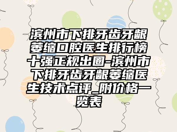 滨州市下排牙齿牙龈萎缩口腔医生排行榜十强正规出圈-滨州市下排牙齿牙龈萎缩医生技术点评_附价格一览表