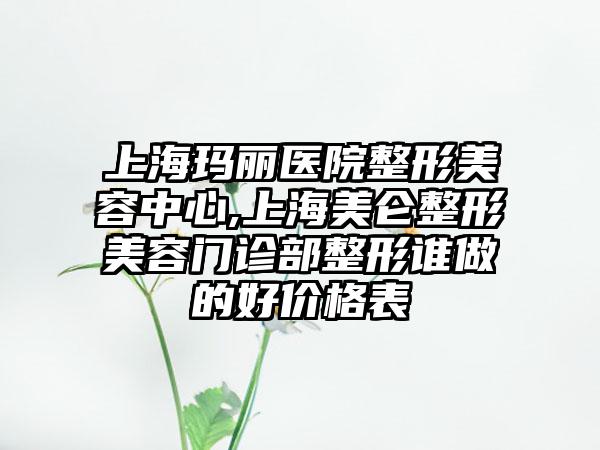 上海玛丽医院整形美容中心,上海美仑整形美容门诊部整形谁做的好价格表