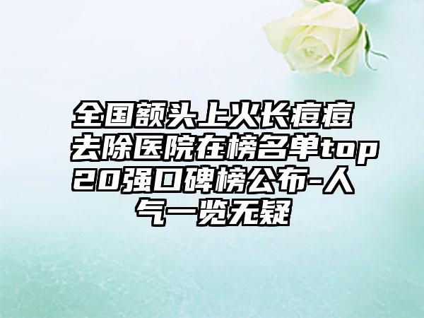 全国额头上火长痘痘去除医院在榜名单top20强口碑榜公布-人气一览无疑