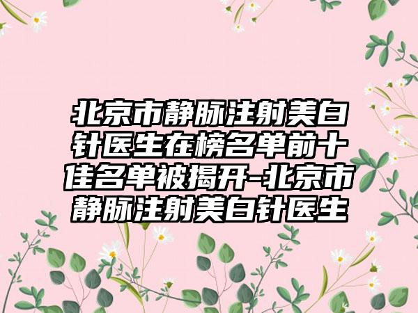 北京市静脉注射美白针医生在榜名单前十佳名单被揭开-北京市静脉注射美白针医生