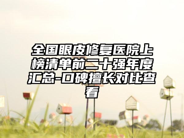 全国眼皮修复医院上榜清单前二十强年度汇总-口碑擅长对比查看