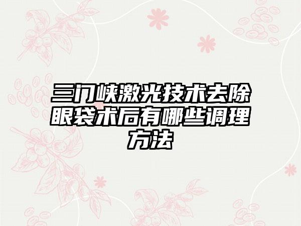 三门峡激光技术去除眼袋术后有哪些调理方法