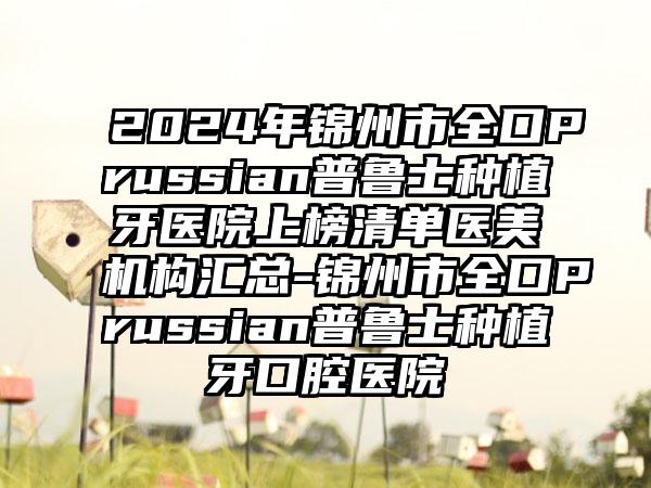 2024年锦州市全口Prussian普鲁士种植牙医院上榜清单医美机构汇总-锦州市全口Prussian普鲁士种植牙口腔医院