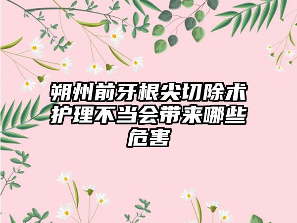 朔州前牙根尖切除术护理不当会带来哪些危害