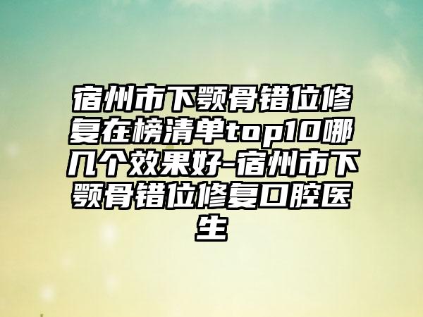 宿州市下颚骨错位修复在榜清单top10哪几个效果好-宿州市下颚骨错位修复口腔医生