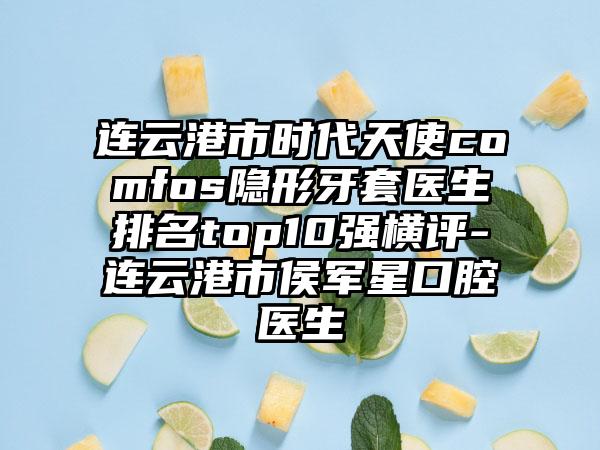 连云港市时代天使comfos隐形牙套医生排名top10强横评-连云港市侯军星口腔医生