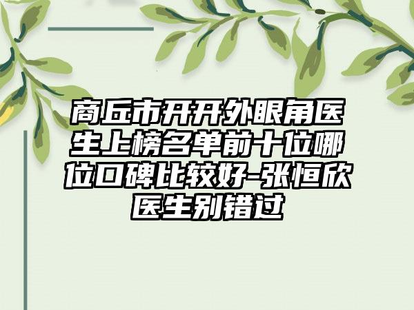 商丘市开开外眼角医生上榜名单前十位哪位口碑比较好-张恒欣医生别错过