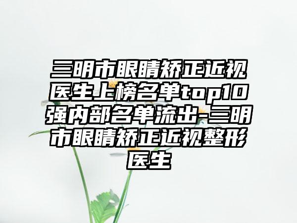 三明市眼睛矫正近视医生上榜名单top10强内部名单流出-三明市眼睛矫正近视整形医生