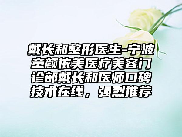 戴长和整形医生-宁波童颜依美医疗美容门诊部戴长和医师口碑技术在线，强烈推荐