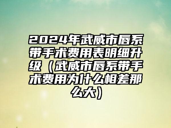 2024年武威市唇系带手术费用表明细升级（武威市唇系带手术费用为什么相差那么大）