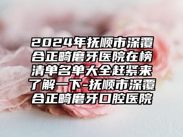 2024年抚顺市深覆合正畸磨牙医院在榜清单名单大全赶紧来了解一下-抚顺市深覆合正畸磨牙口腔医院