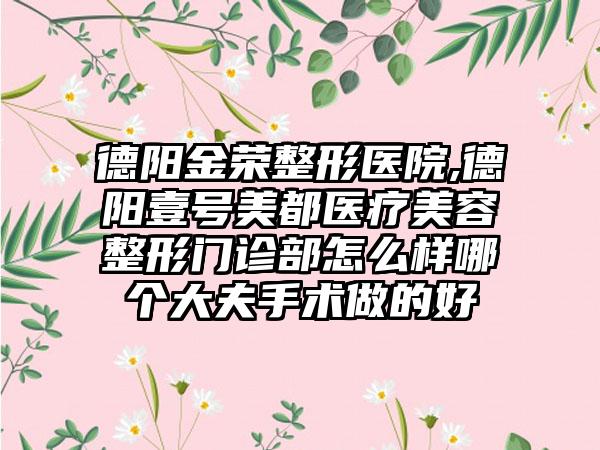 德阳金荣整形医院,德阳壹号美都医疗美容整形门诊部怎么样哪个大夫手术做的好