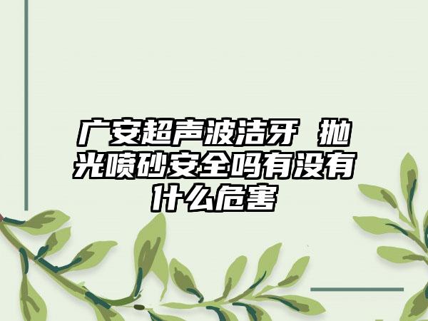 广安超声波洁牙 抛光喷砂安全吗有没有什么危害