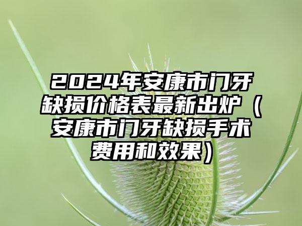 2024年安康市门牙缺损价格表最新出炉（安康市门牙缺损手术费用和效果）