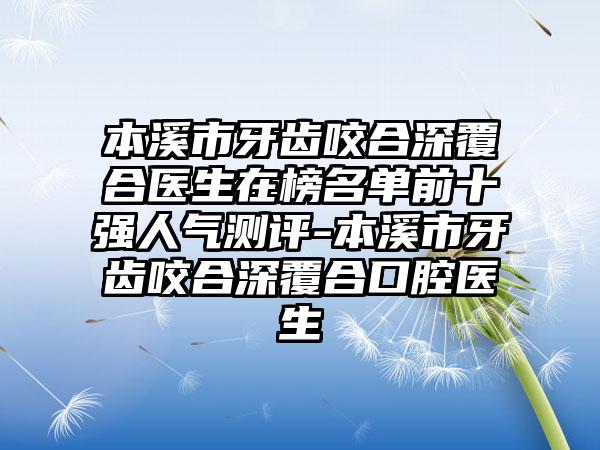 本溪市牙齿咬合深覆合医生在榜名单前十强人气测评-本溪市牙齿咬合深覆合口腔医生