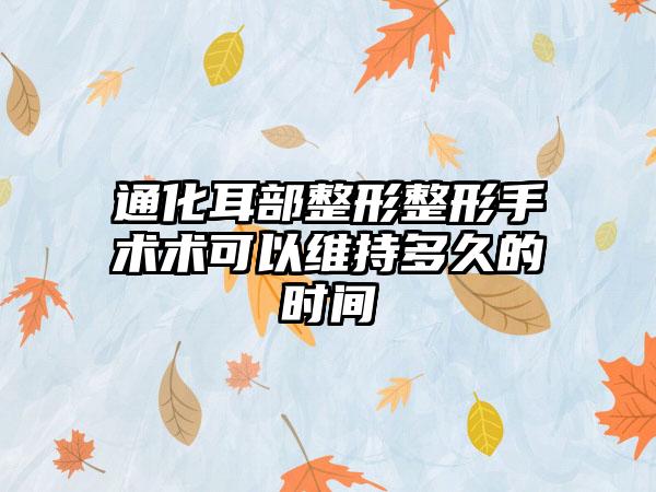 通化耳部整形整形手术术可以维持多久的时间