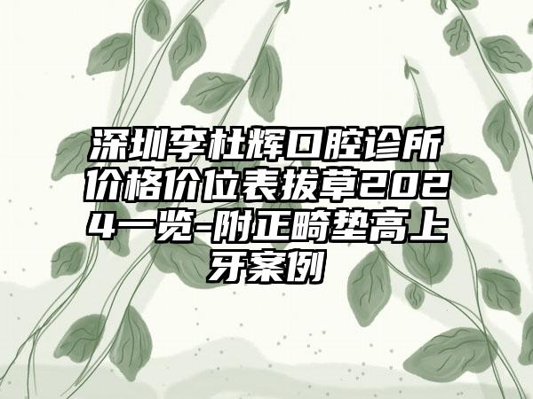 深圳李杜辉口腔诊所价格价位表拔草2024一览-附正畸垫高上牙案例