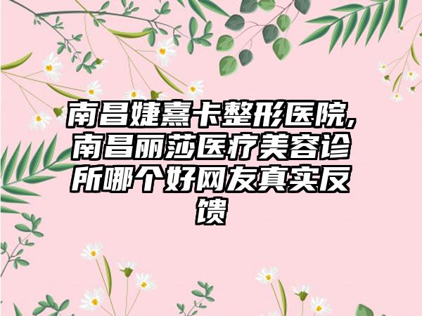 南昌婕熹卡整形医院,南昌丽莎医疗美容诊所哪个好网友真实反馈